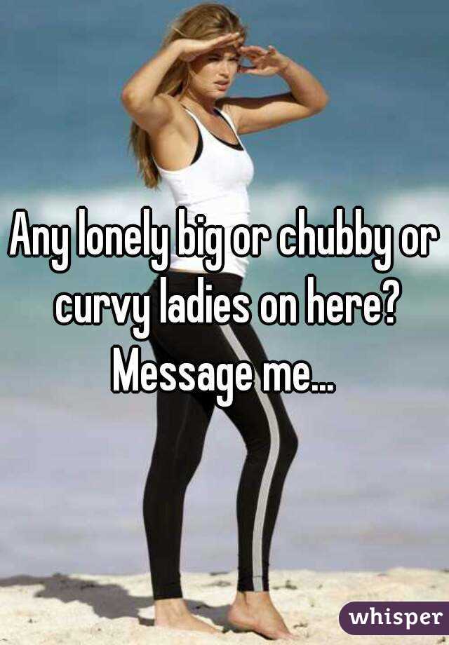 Any lonely big or chubby or curvy ladies on here? Message me... 
