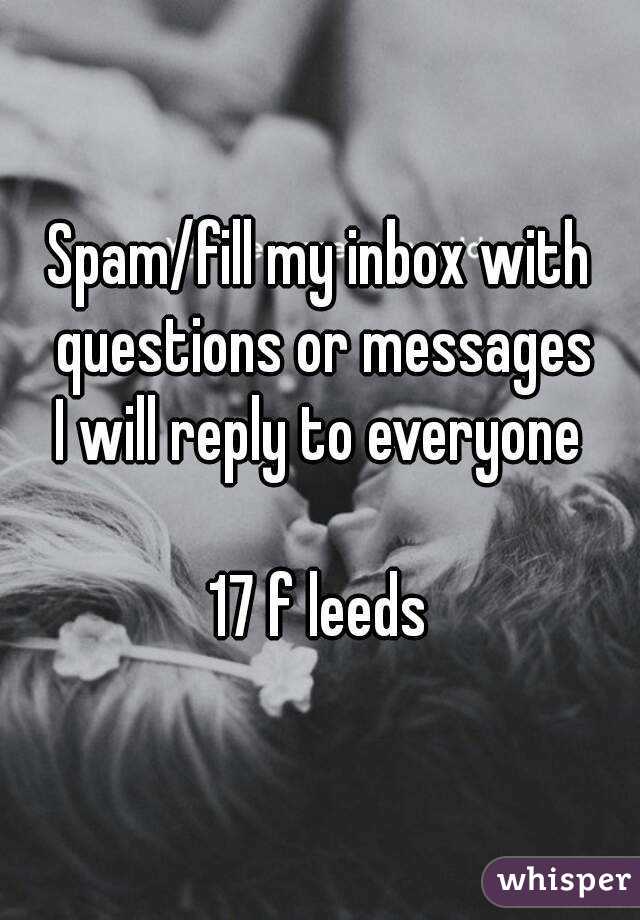 Spam/fill my inbox with questions or messages
I will reply to everyone

17 f leeds
