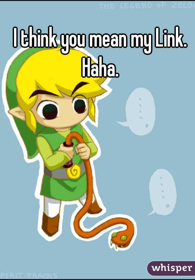 I think you mean my Link. Haha. 