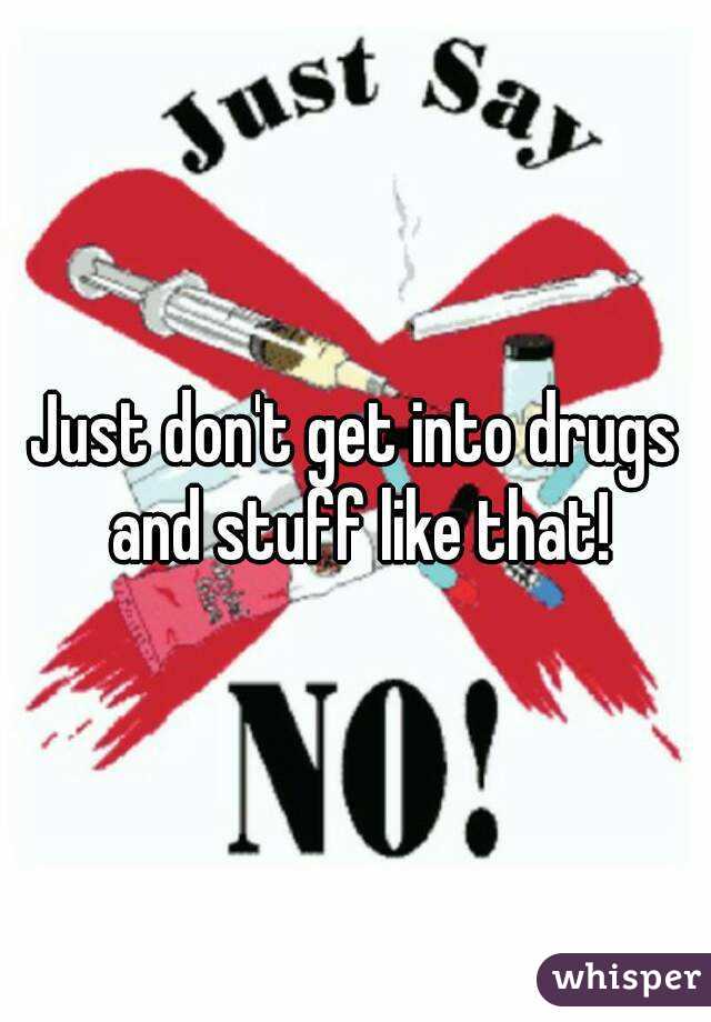 Just don't get into drugs and stuff like that!