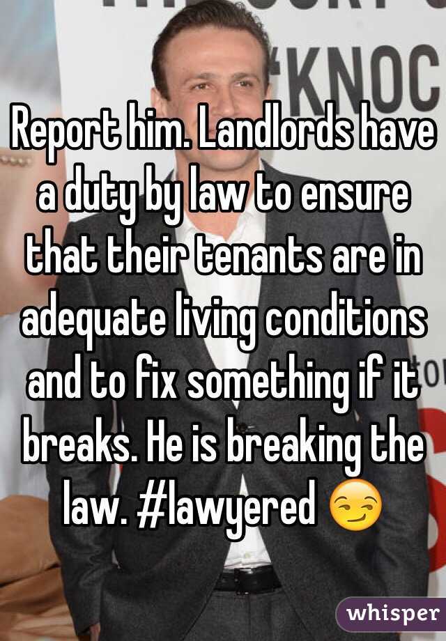Report him. Landlords have a duty by law to ensure that their tenants are in adequate living conditions and to fix something if it breaks. He is breaking the law. #lawyered 😏