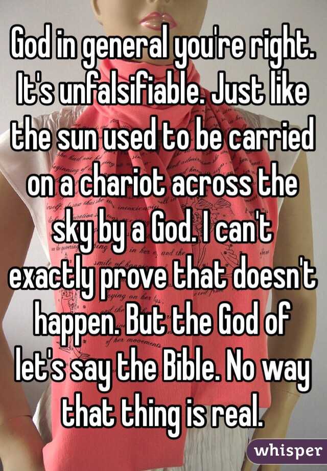 God in general you're right. It's unfalsifiable. Just like the sun used to be carried on a chariot across the sky by a God. I can't exactly prove that doesn't happen. But the God of let's say the Bible. No way that thing is real.