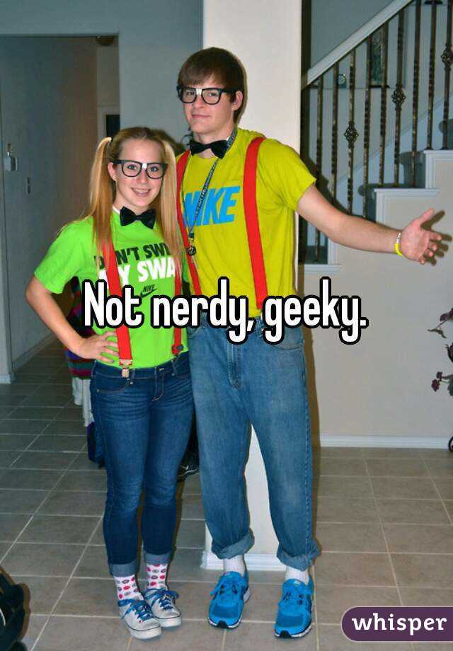 Not nerdy, geeky.