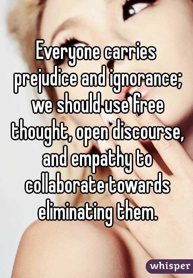 Everyone carries prejudice and ignorance; we should use free thought, open discourse, and empathy to collaborate towards eliminating them.