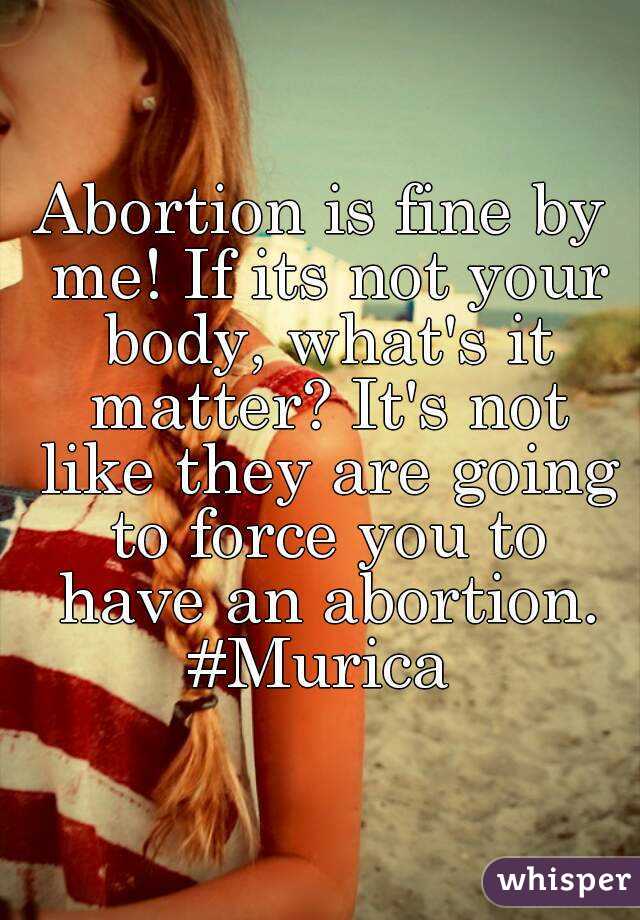 Abortion is fine by me! If its not your body, what's it matter? It's not like they are going to force you to have an abortion.
#Murica