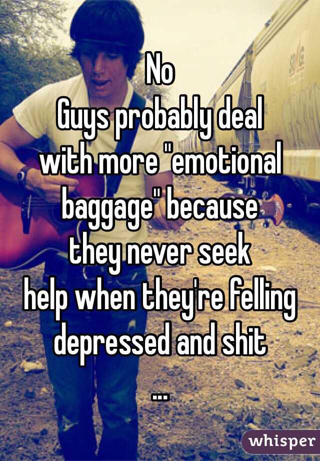No
Guys probably deal
with more "emotional baggage" because
they never seek
help when they're felling 
depressed and shit
...