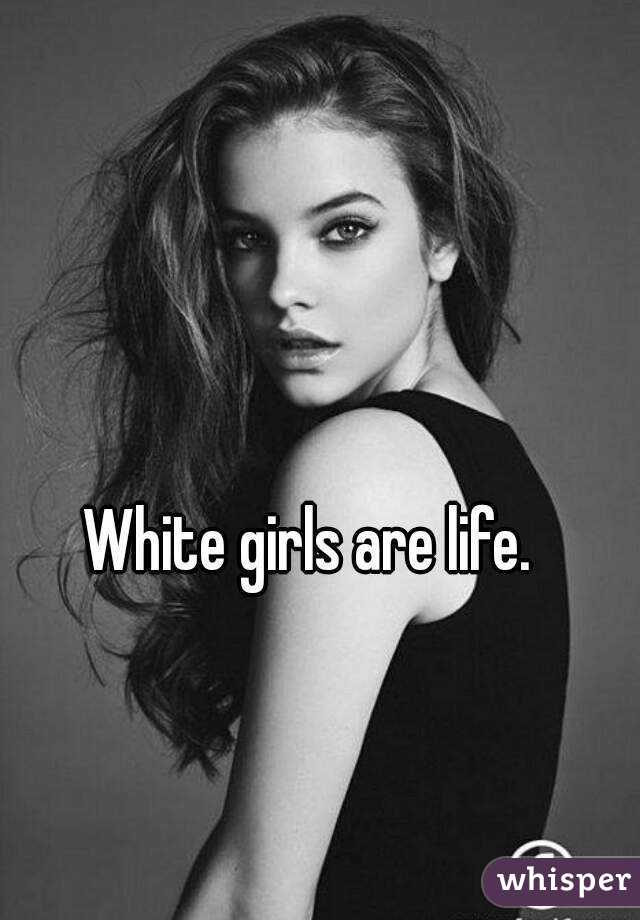 White girls are life.
