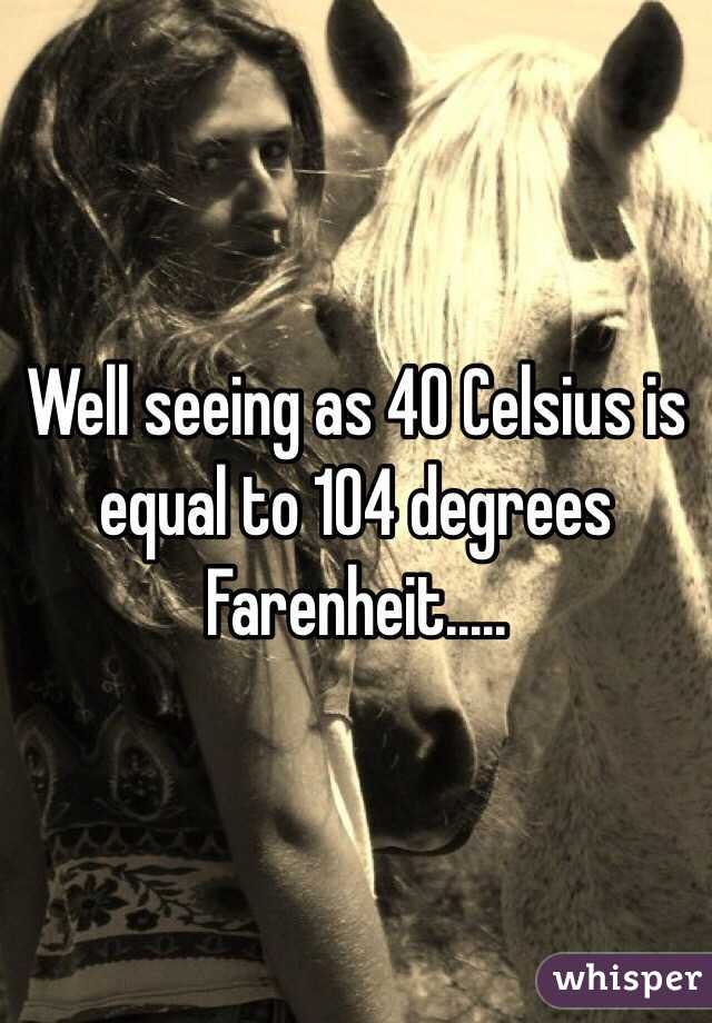 Well seeing as 40 Celsius is equal to 104 degrees Farenheit.....