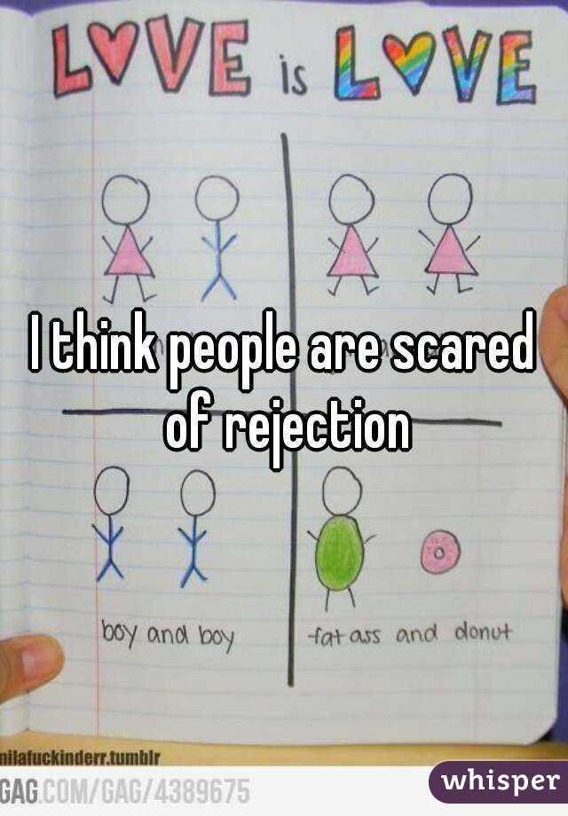 I think people are scared of rejection
