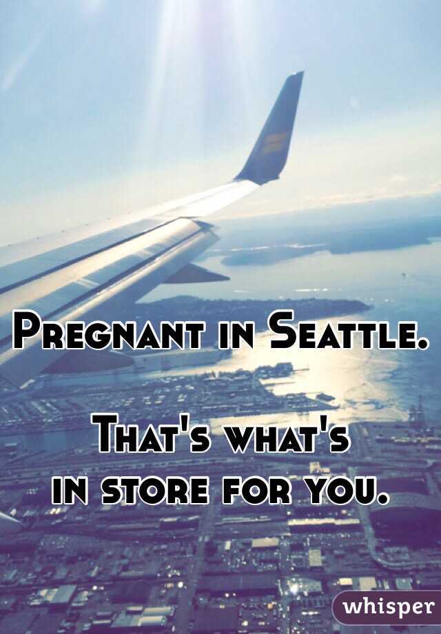 Pregnant in Seattle. 

That's what's 
in store for you. 