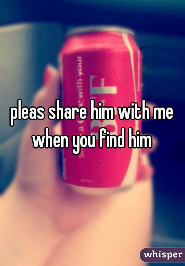 pleas share him with me when you find him 