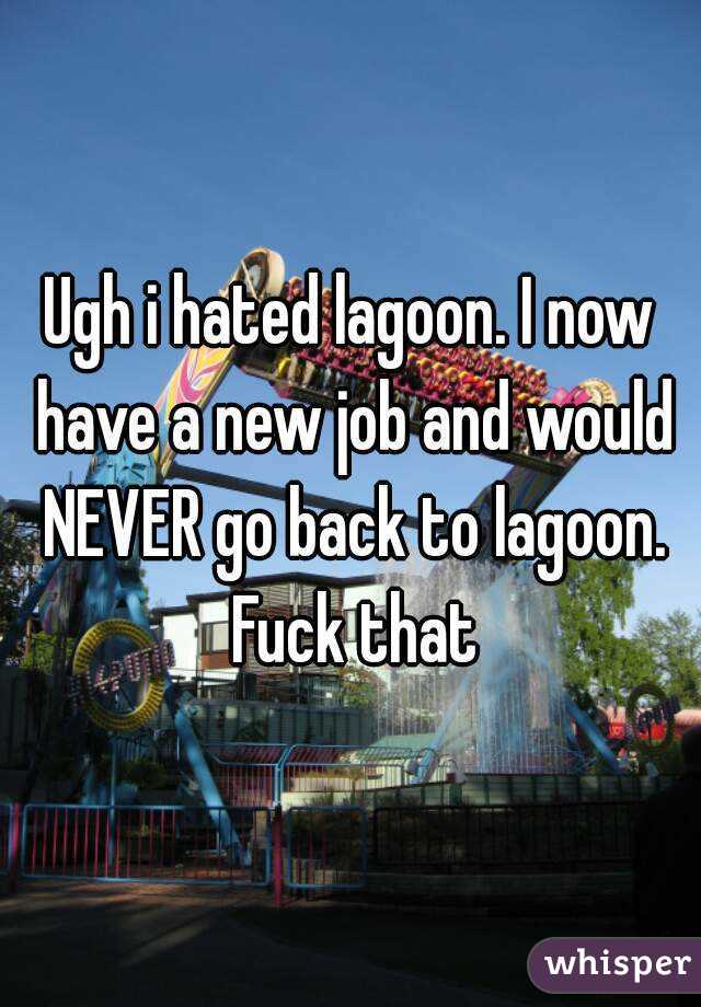 Ugh i hated lagoon. I now have a new job and would NEVER go back to lagoon. Fuck that