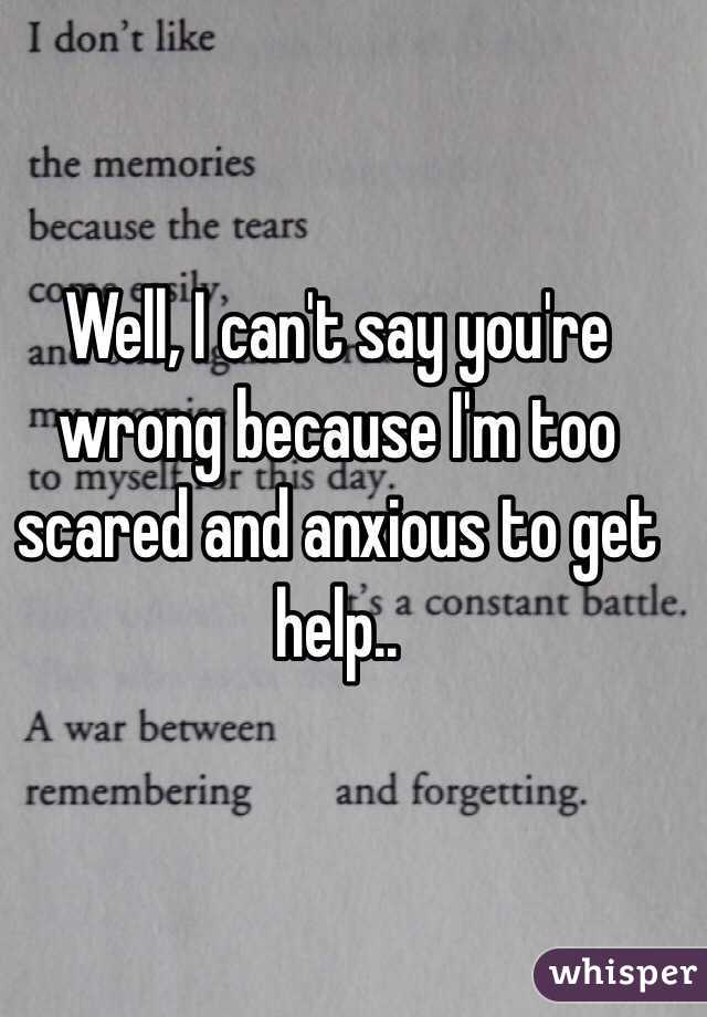 Well, I can't say you're wrong because I'm too scared and anxious to get help..