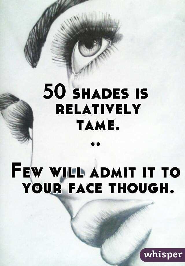 50 shades is relatively tame...

Few will admit it to your face though.