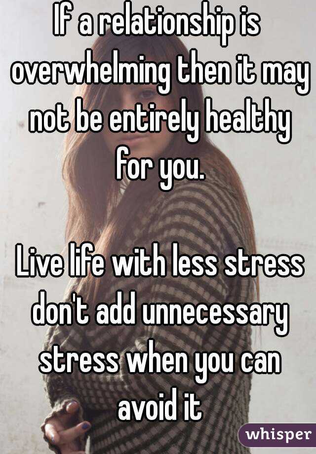 If a relationship is overwhelming then it may not be entirely healthy for you.

 Live life with less stress don't add unnecessary stress when you can avoid it
