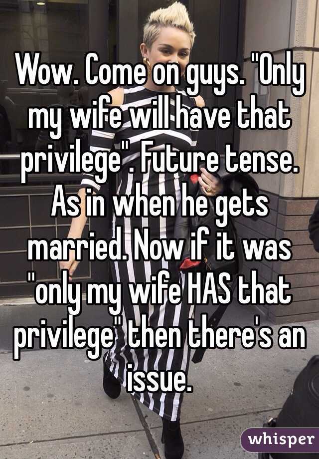 Wow. Come on guys. "Only my wife will have that privilege". Future tense. As in when he gets married. Now if it was "only my wife HAS that privilege" then there's an issue. 