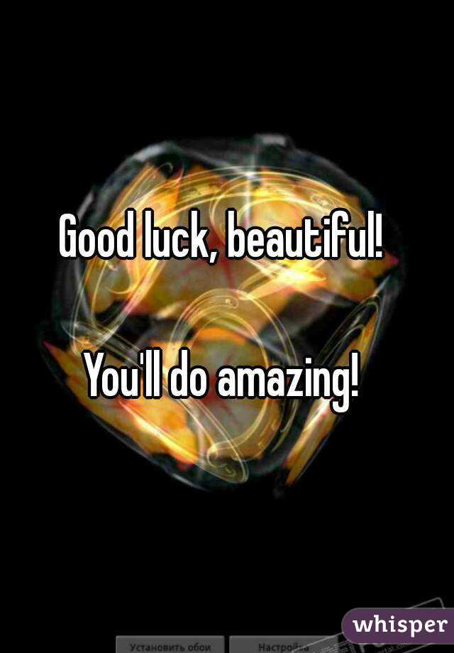 Good luck, beautiful! 

You'll do amazing! 