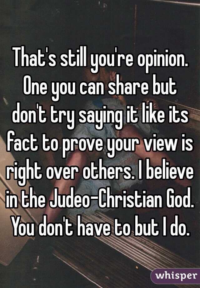 That's still you're opinion. One you can share but don't try saying it like its fact to prove your view is right over others. I believe in the Judeo-Christian God. You don't have to but I do.