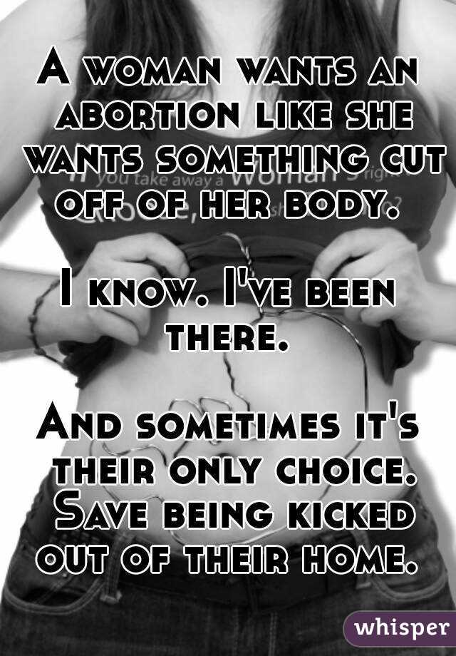 A woman wants an abortion like she wants something cut off of her body. 

I know. I've been there. 

And sometimes it's their only choice. Save being kicked out of their home. 