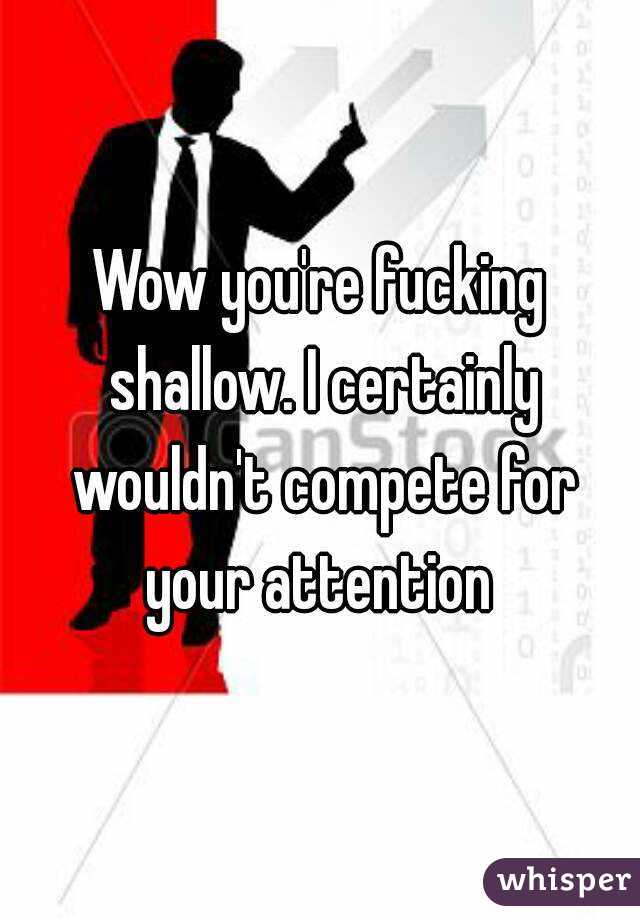 Wow you're fucking shallow. I certainly wouldn't compete for your attention 