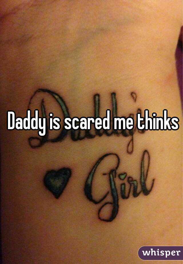 Daddy is scared me thinks