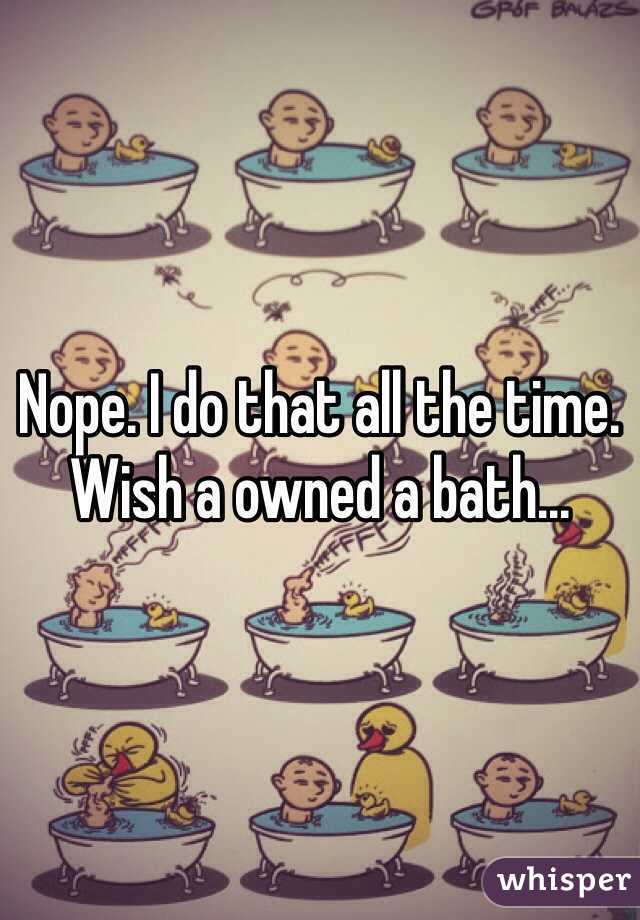 Nope. I do that all the time. Wish a owned a bath...
