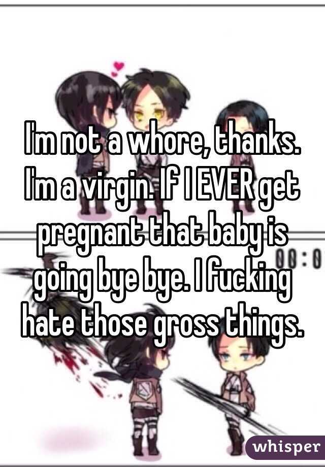 I'm not a whore, thanks. I'm a virgin. If I EVER get pregnant that baby is going bye bye. I fucking hate those gross things. 