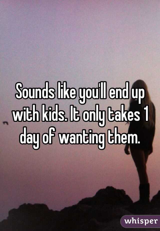 Sounds like you'll end up with kids. It only takes 1 day of wanting them.