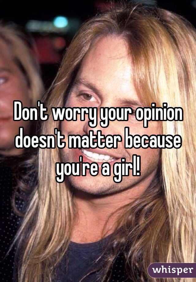 Don't worry your opinion doesn't matter because you're a girl!