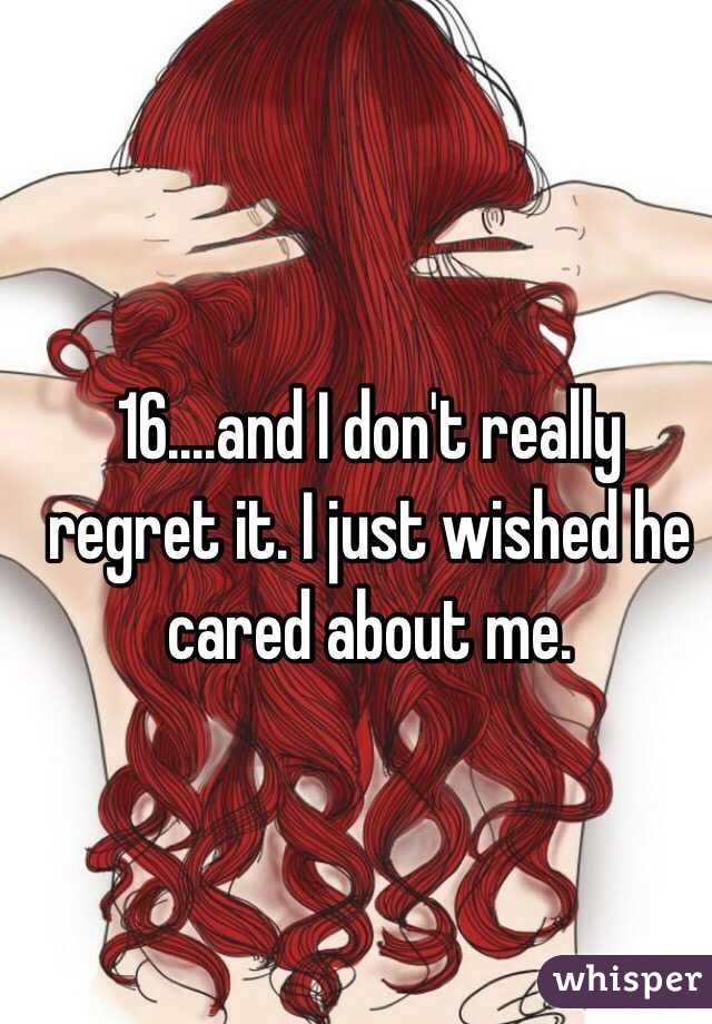 16....and I don't really regret it. I just wished he cared about me.