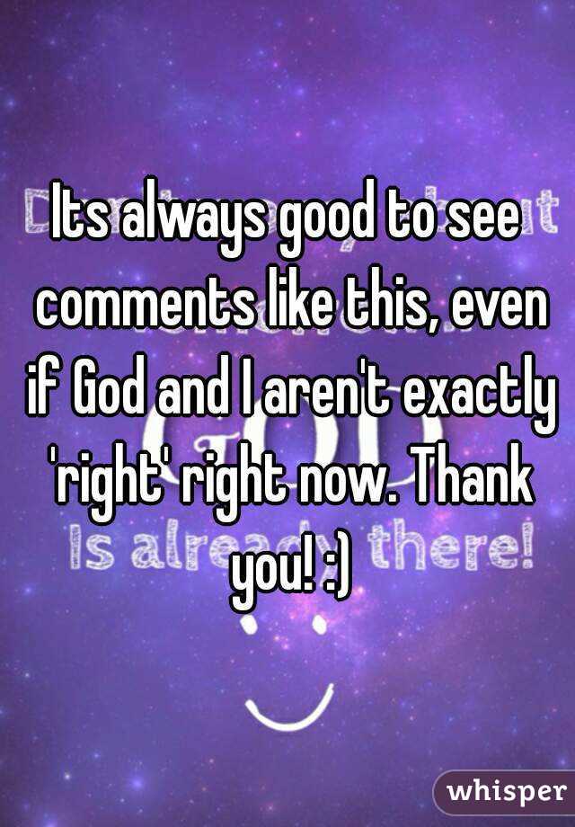 Its always good to see comments like this, even if God and I aren't exactly 'right' right now. Thank you! :)