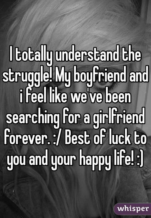 I totally understand the struggle! My boyfriend and i feel like we've been searching for a girlfriend forever. :/ Best of luck to you and your happy life! :)