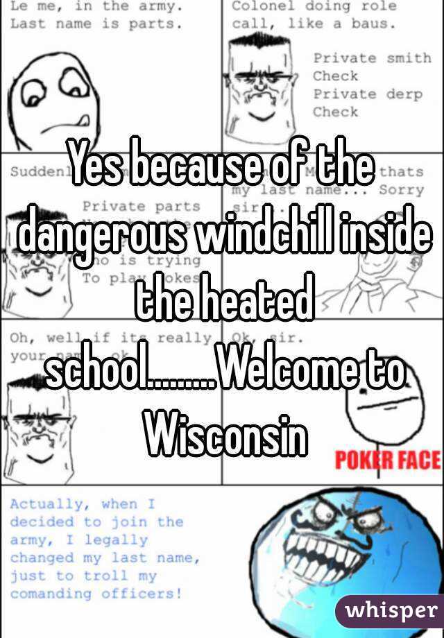 Yes because of the dangerous windchill inside the heated school.........Welcome to Wisconsin