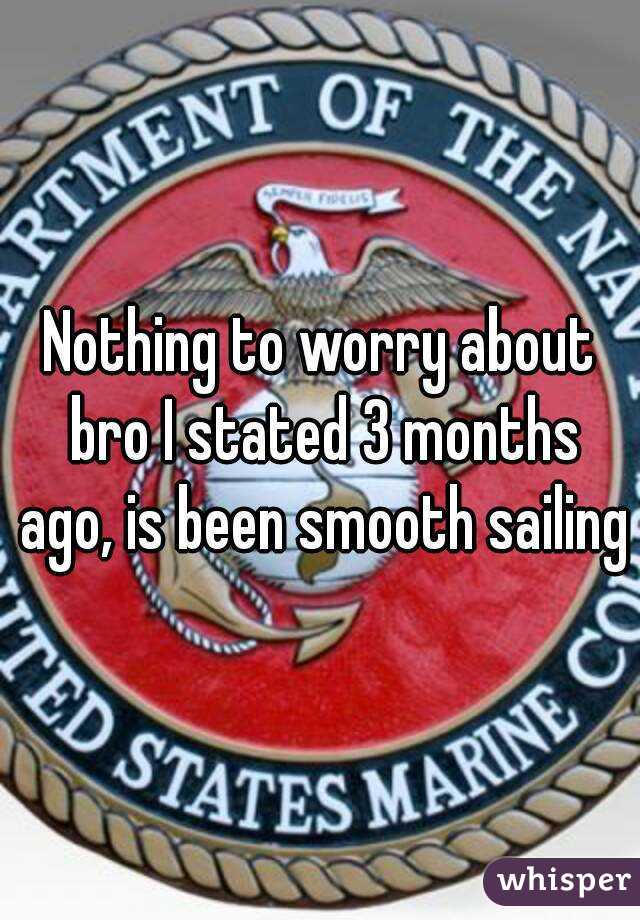 Nothing to worry about bro I stated 3 months ago, is been smooth sailing