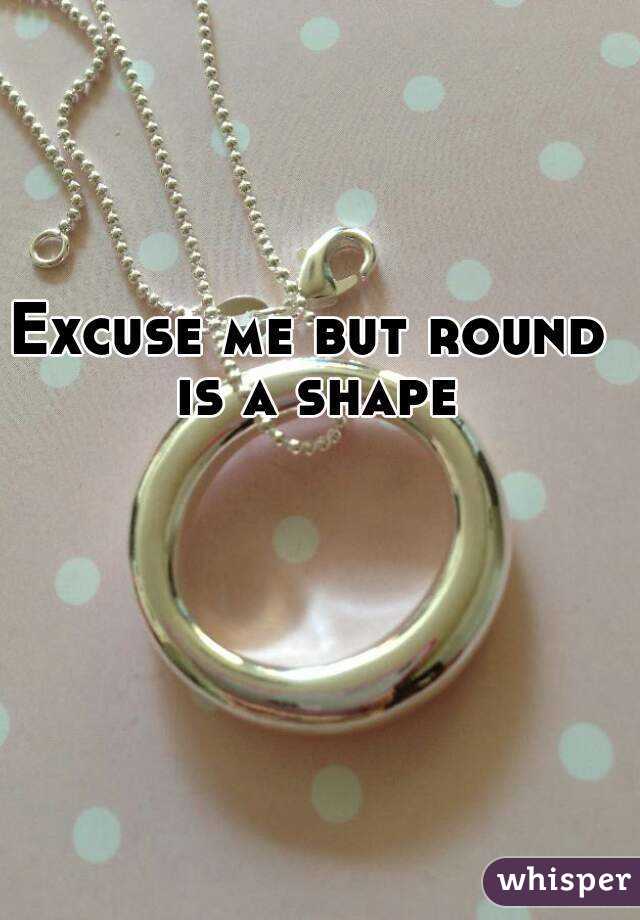 Excuse me but round is a shape
