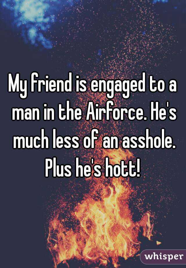 My friend is engaged to a man in the Airforce. He's much less of an asshole. Plus he's hott! 