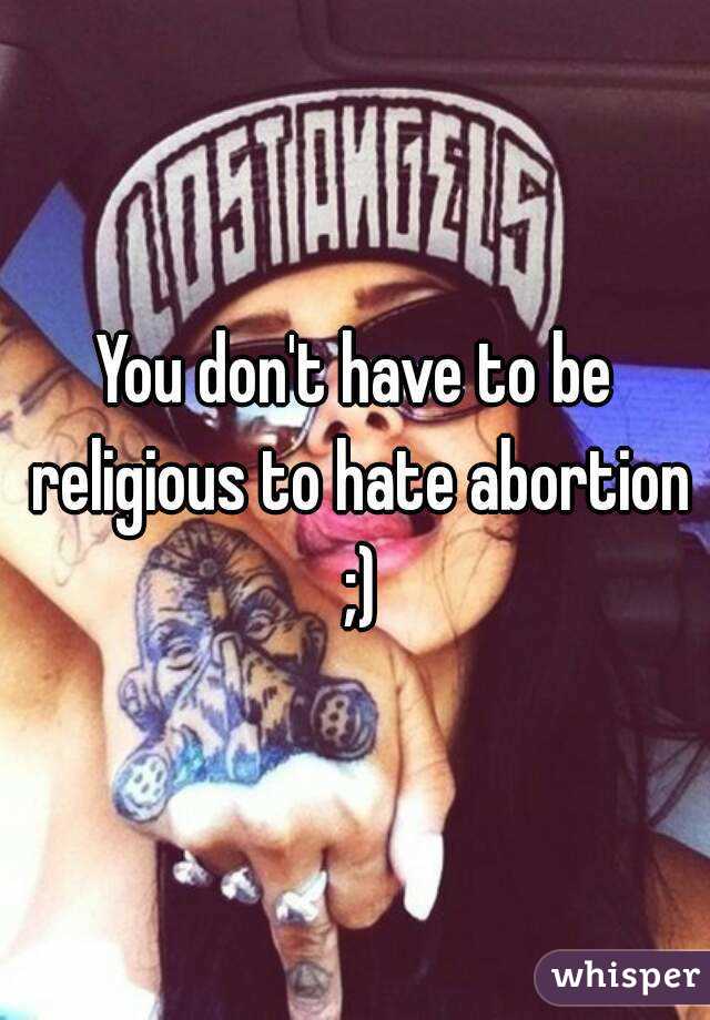 You don't have to be religious to hate abortion ;)