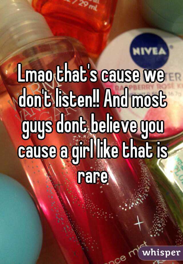 Lmao that's cause we don't listen!! And most guys dont believe you cause a girl like that is rare