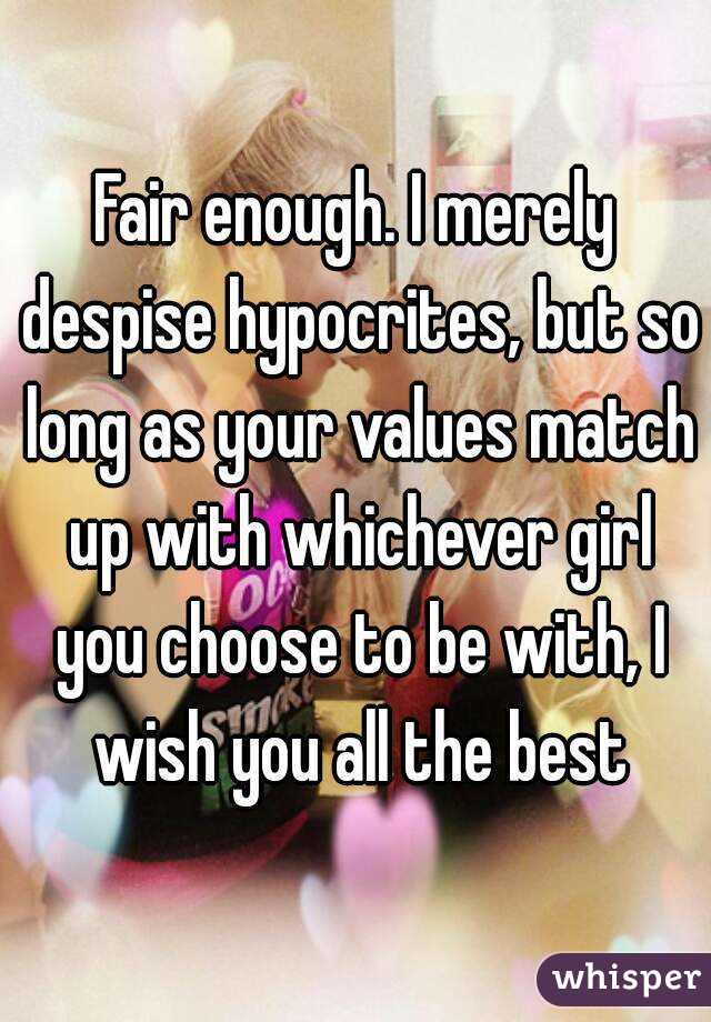 Fair enough. I merely despise hypocrites, but so long as your values match up with whichever girl you choose to be with, I wish you all the best