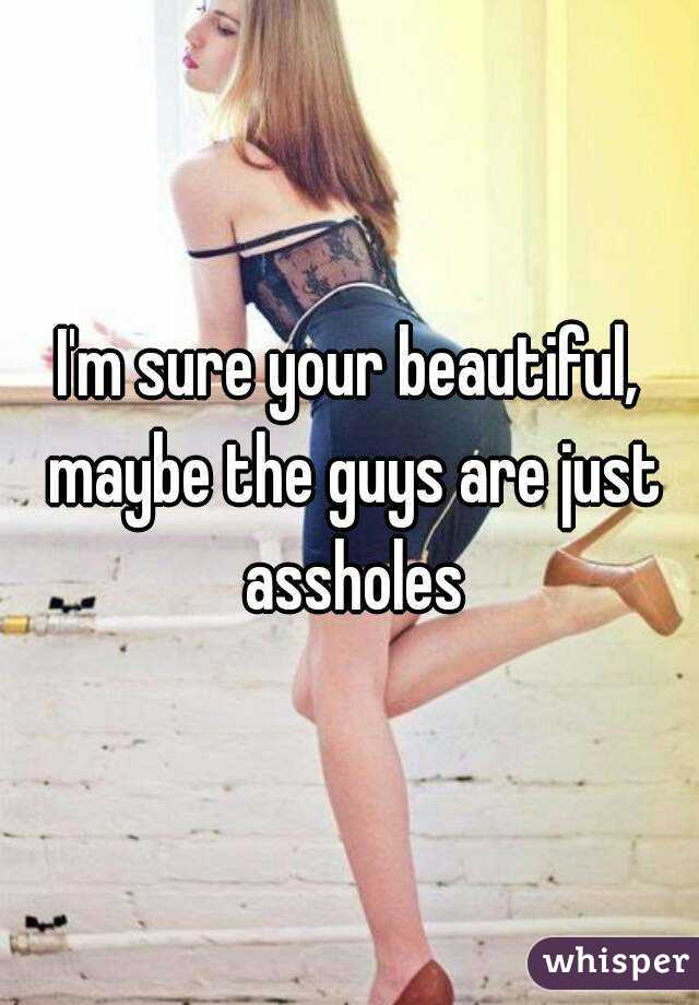 I'm sure your beautiful, maybe the guys are just assholes