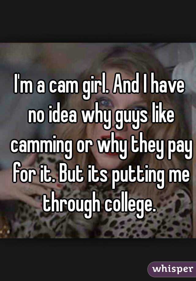 I'm a cam girl. And I have no idea why guys like camming or why they pay for it. But its putting me through college. 
