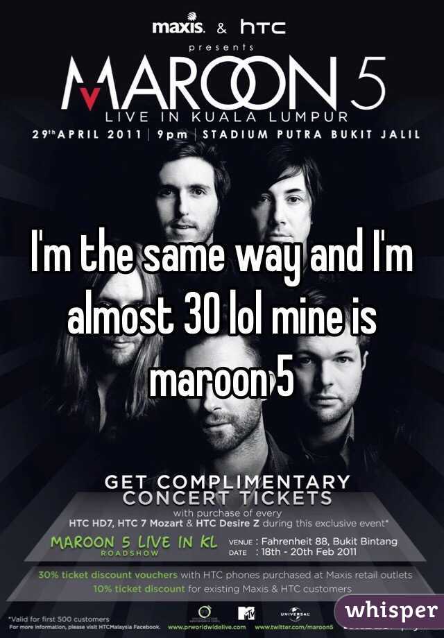 I'm the same way and I'm almost 30 lol mine is maroon 5