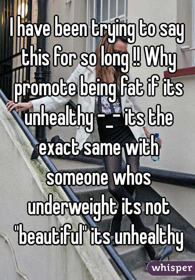 I have been trying to say this for so long !! Why promote being fat if its unhealthy -_- its the exact same with someone whos underweight its not "beautiful" its unhealthy