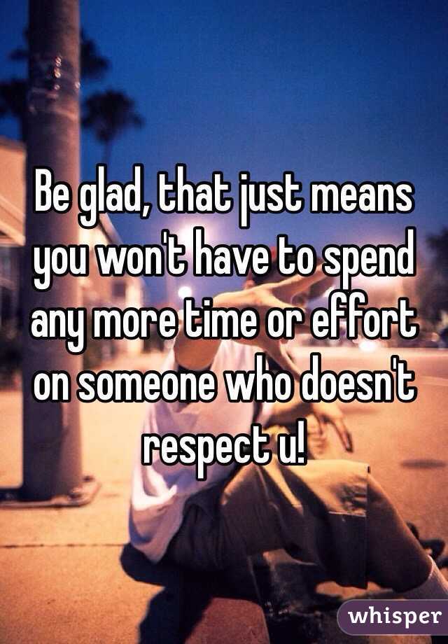 Be glad, that just means you won't have to spend any more time or effort on someone who doesn't respect u!