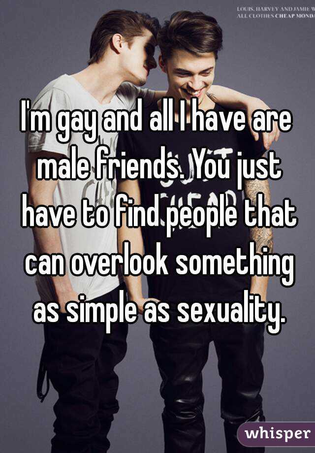 I'm gay and all I have are male friends. You just have to find people that can overlook something as simple as sexuality.