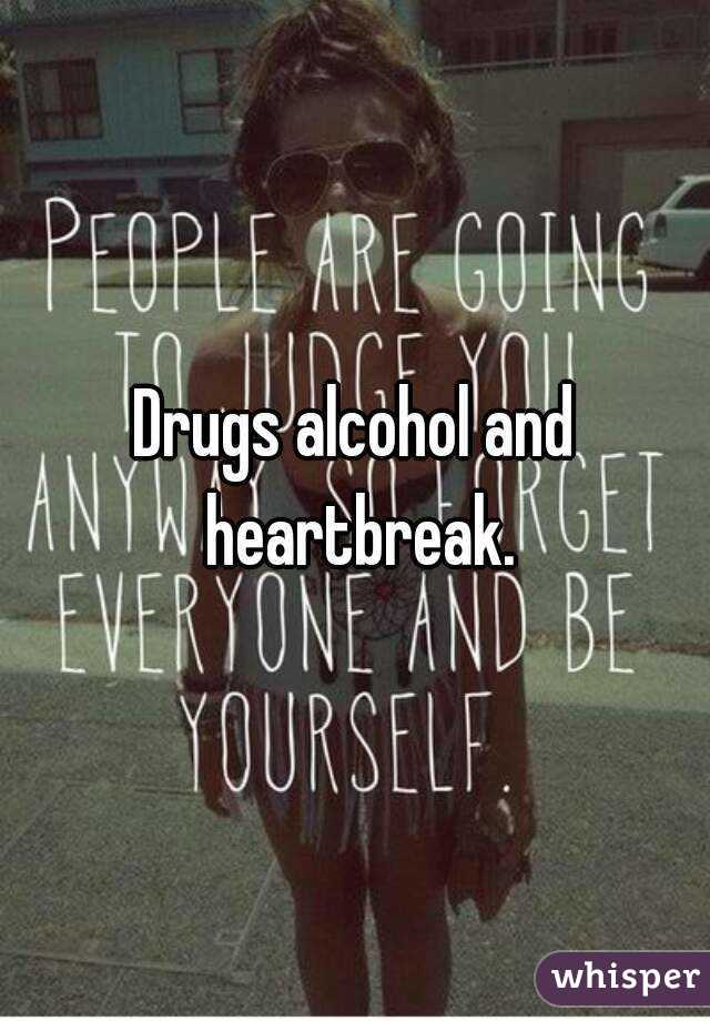 Drugs alcohol and heartbreak.