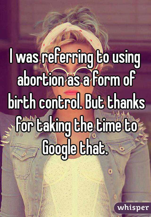 I was referring to using abortion as a form of birth control. But thanks for taking the time to Google that. 