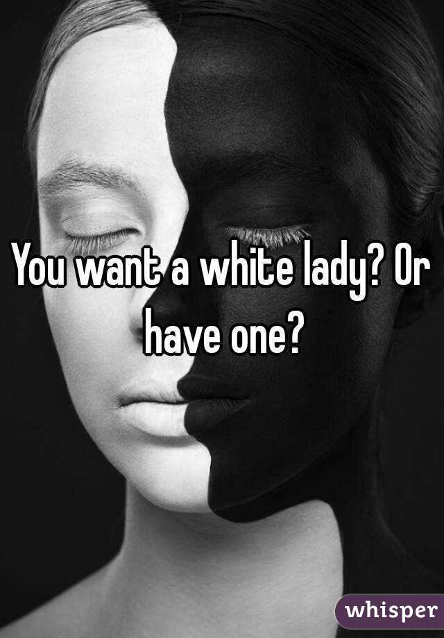 You want a white lady? Or have one?