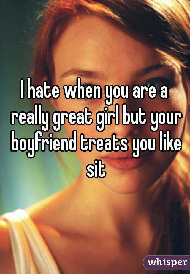 I hate when you are a really great girl but your boyfriend treats you like sit