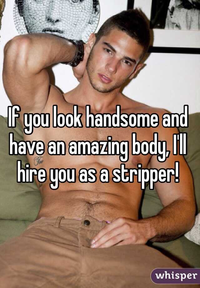 If you look handsome and have an amazing body, I'll hire you as a stripper! 